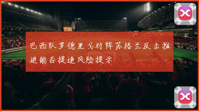 巴西队罗德里戈对阵苏格兰反击推进能否提速风险提示