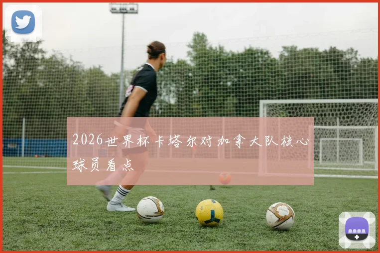 2026世界杯卡塔尔对加拿大队核心球员看点