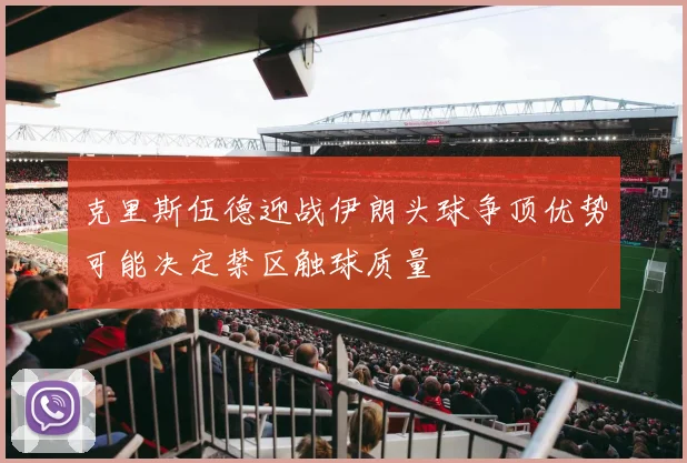 克里斯伍德迎战伊朗头球争顶优势可能决定禁区触球质量