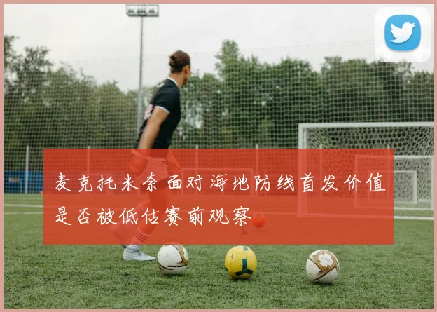 麦克托米奈面对海地防线首发价值是否被低估赛前观察