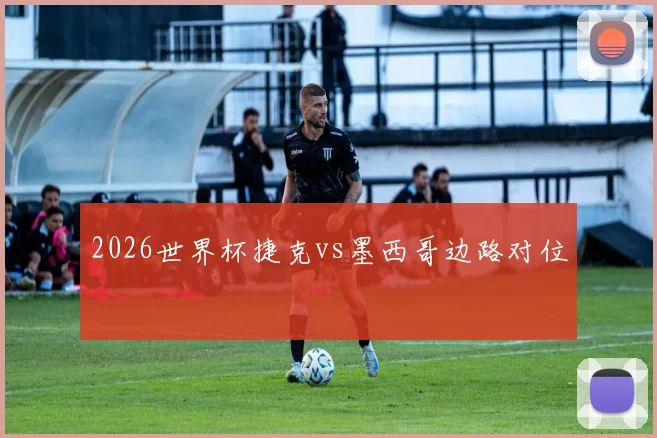 2026世界杯捷克vs墨西哥边路对位