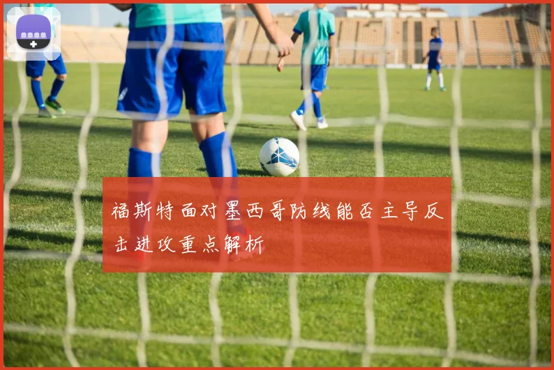 福斯特面对墨西哥防线能否主导反击进攻重点解析