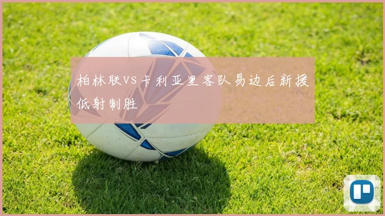 柏林联vs卡利亚里客队易边后新援低射制胜