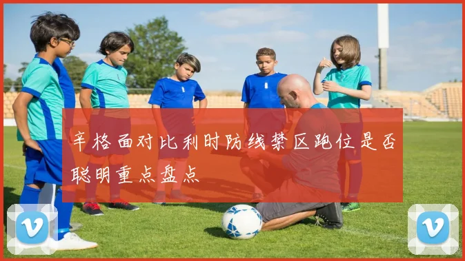 辛格面对比利时防线禁区跑位是否聪明重点盘点