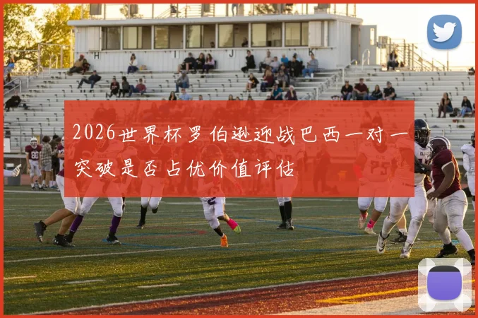 2026世界杯罗伯逊迎战巴西一对一突破是否占优价值评估