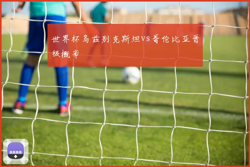 世界杯乌兹别克斯坦vs哥伦比亚晋级概率