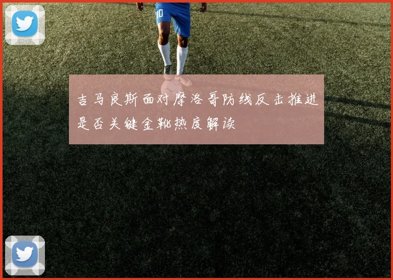 吉马良斯面对摩洛哥防线反击推进是否关键金靴热度解读